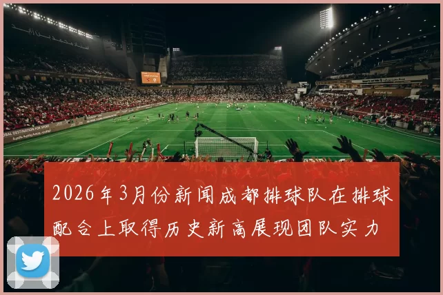 2026年3月份新闻成都排球队在排球配合上取得历史新高展现团队实力与创新精神
