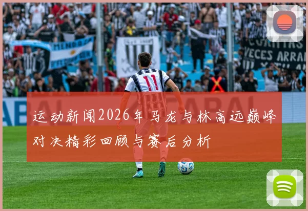 运动新闻2026年马龙与林高远巅峰对决精彩回顾与赛后分析