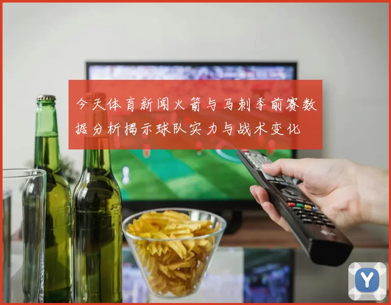 今天体育新闻火箭与马刺季前赛数据分析揭示球队实力与战术变化
