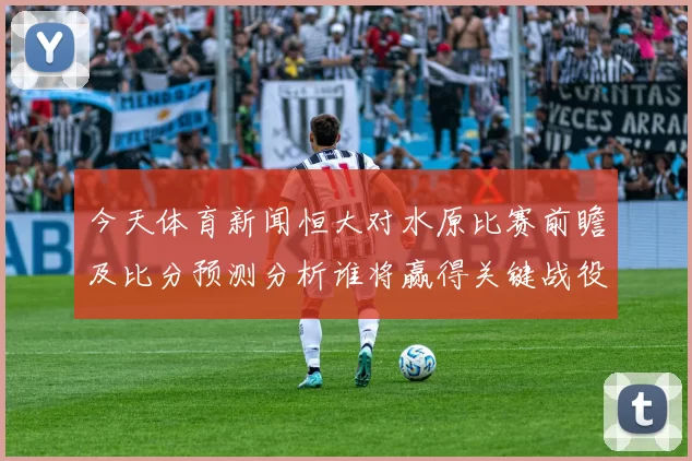 今天体育新闻恒大对水原比赛前瞻及比分预测分析谁将赢得关键战役