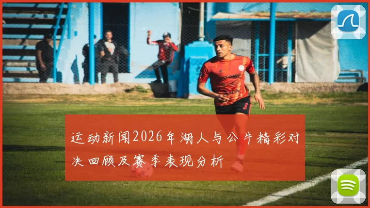 运动新闻2026年湖人与公牛精彩对决回顾及赛季表现分析