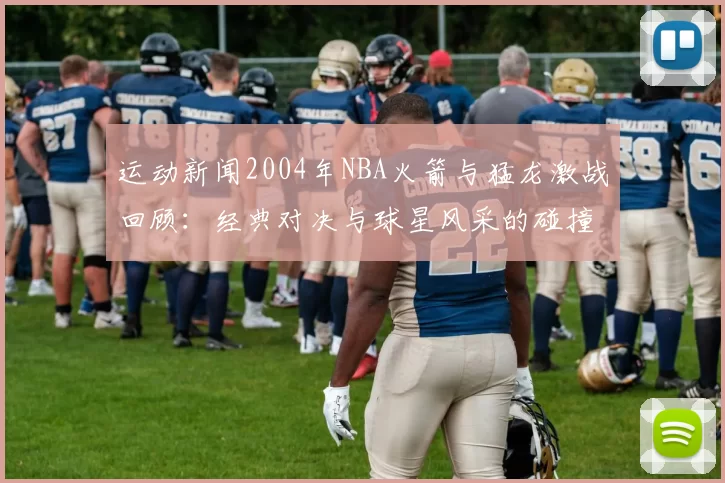 运动新闻2004年NBA火箭与猛龙激战回顾：经典对决与球星风采的碰撞