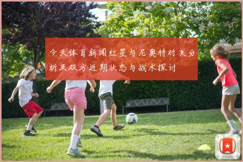 今天体育新闻红星与尼奥特对决分析及双方近期状态与战术探讨