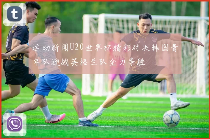 运动新闻U20世界杯精彩对决韩国青年队迎战英格兰队全力争胜